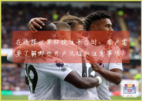在选择世界杯投注平台时，客户需要了解哪些开户流程和注意事项？