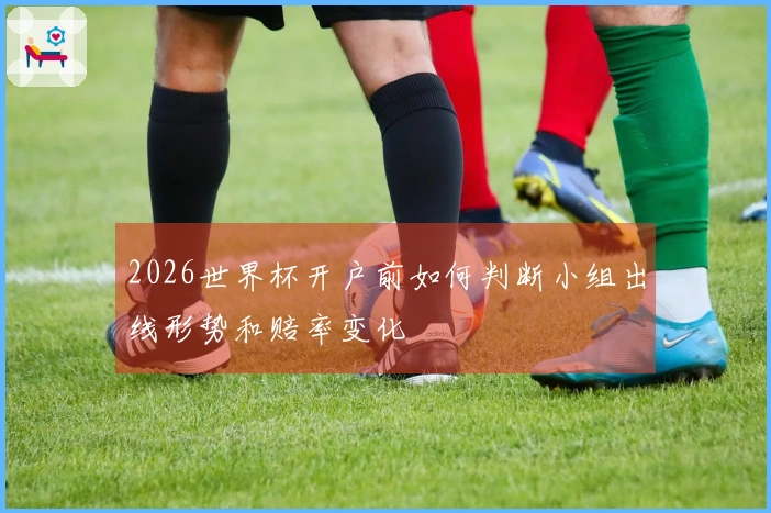 2026世界杯开户前如何判断小组出线形势和赔率变化