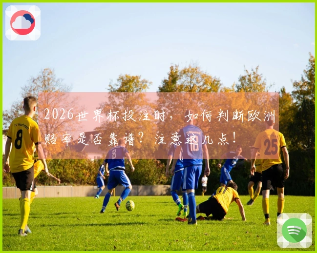 2026世界杯投注时，如何判断欧洲赔率是否靠谱？注意这几点！