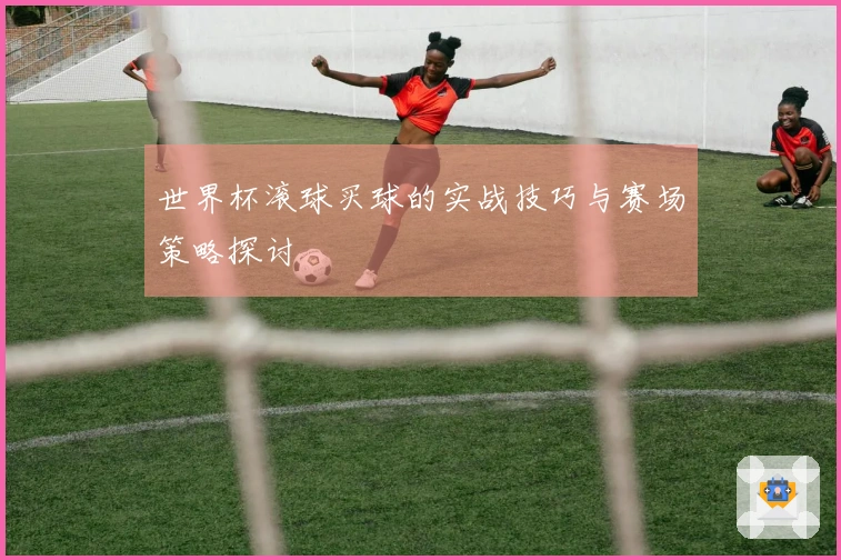 世界杯滚球买球的实战技巧与赛场策略探讨