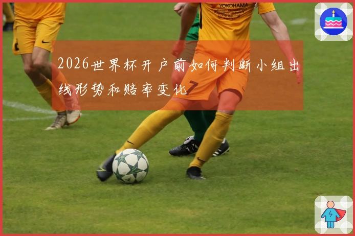 2026世界杯开户前如何判断小组出线形势和赔率变化