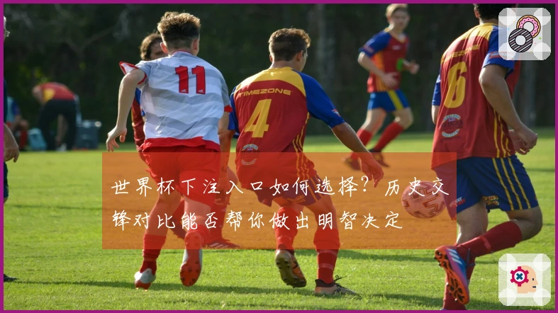 世界杯下注入口如何选择？历史交锋对比能否帮你做出明智决定