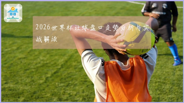 2026世界杯让球盘口走势分析与实战解读