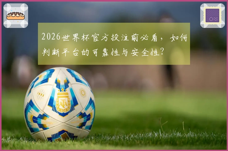 2026世界杯官方投注前必看，如何判断平台的可靠性与安全性？