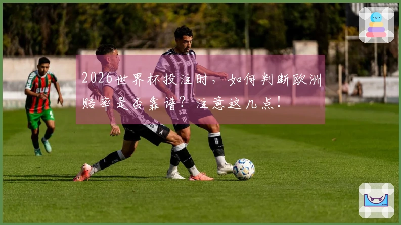 2026世界杯投注时，如何判断欧洲赔率是否靠谱？注意这几点！