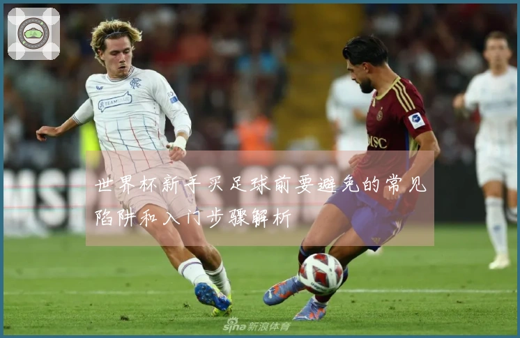 世界杯新手买足球前要避免的常见陷阱和入门步骤解析