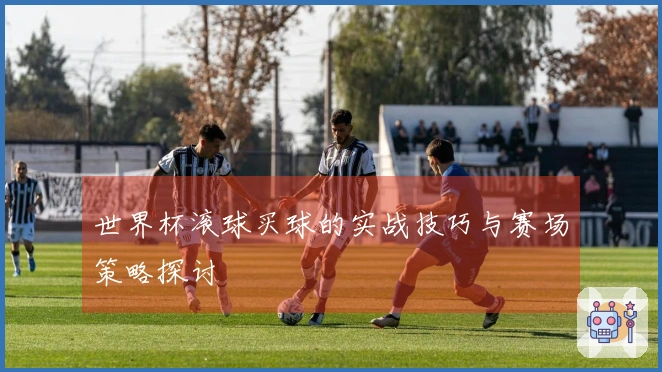 世界杯滚球买球的实战技巧与赛场策略探讨