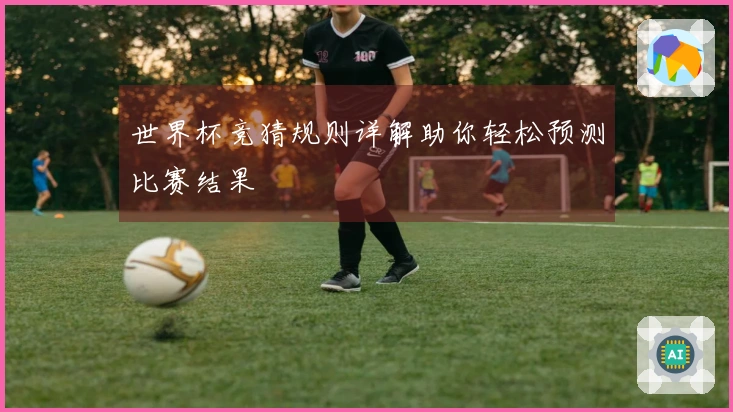 世界杯竞猜规则详解助你轻松预测比赛结果