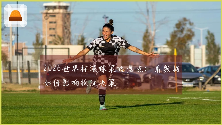 2026世界杯滚球策略盘点：看数据如何影响投注决策